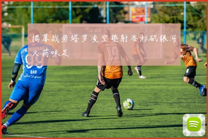 揭幕战劳塔罗凌空垫射洛杉矶银河火药味足