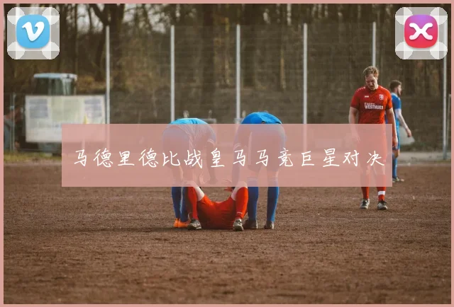 马德里德比战皇马马竞巨星对决