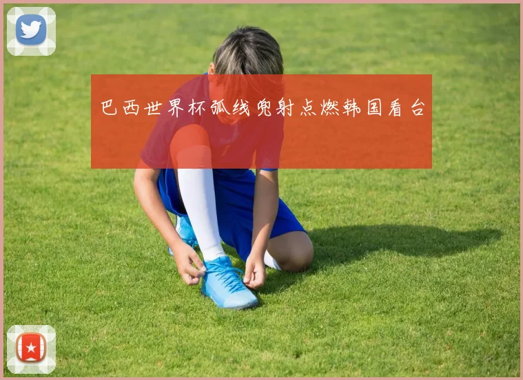 巴西世界杯弧线兜射点燃韩国看台