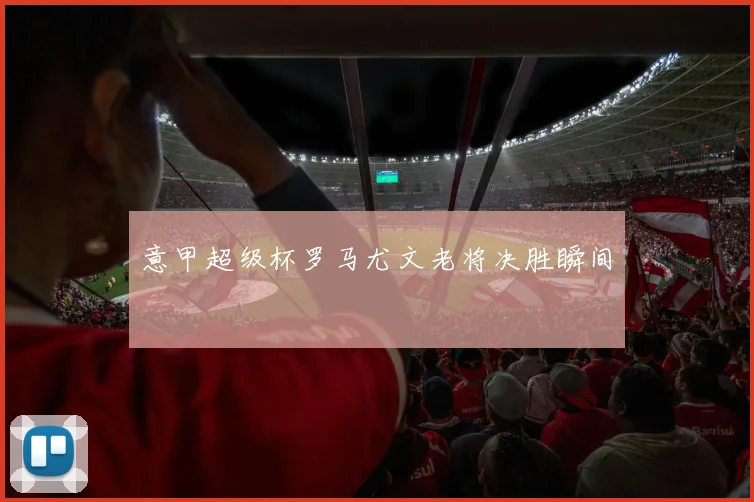 意甲超级杯罗马尤文老将决胜瞬间