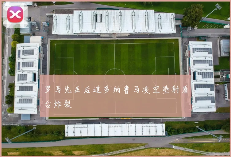 罗马先丢后追多纳鲁马凌空垫射看台炸裂