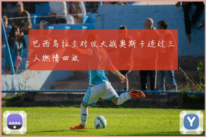 巴西乌拉圭对攻大战奥斯卡连过三人燃情回放