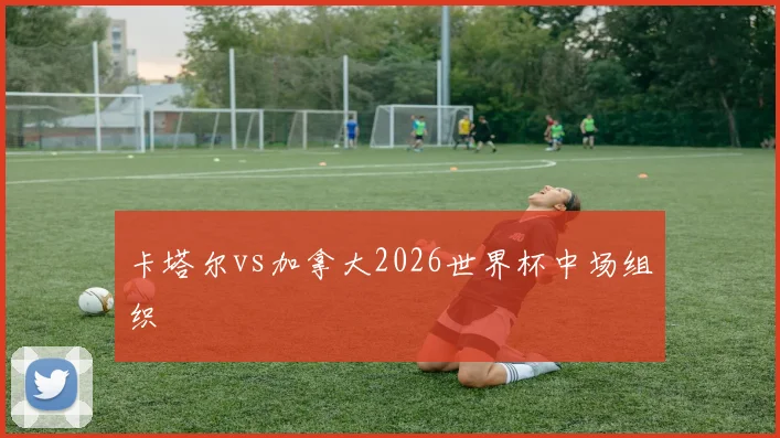 卡塔尔vs加拿大2026世界杯中场组织