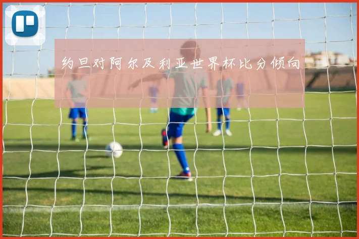 约旦对阿尔及利亚世界杯比分倾向