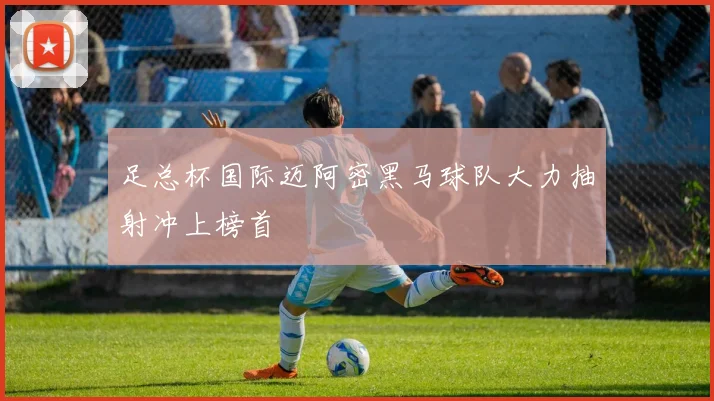 足总杯国际迈阿密黑马球队大力抽射冲上榜首