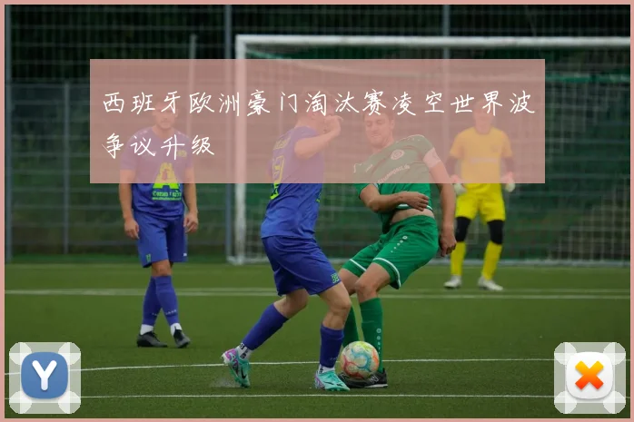 西班牙欧洲豪门淘汰赛凌空世界波争议升级