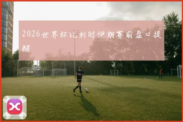 2026世界杯比利时伊朗赛前盘口提醒