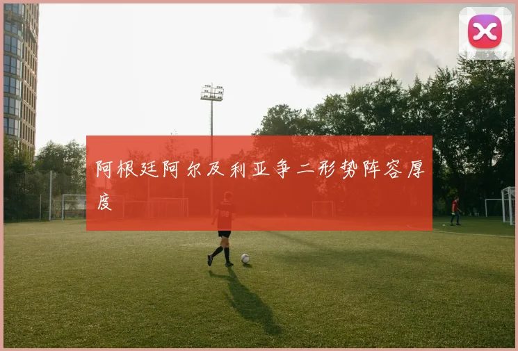 阿根廷阿尔及利亚争二形势阵容厚度