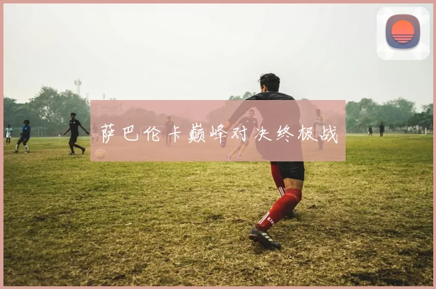 萨巴伦卡巅峰对决终极战