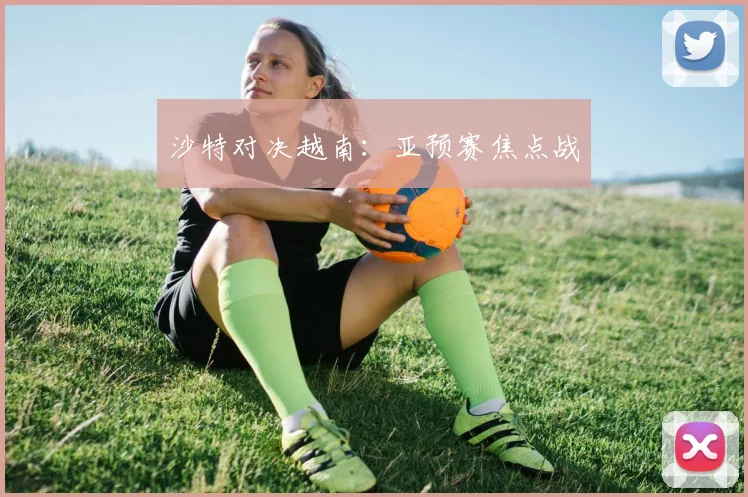 沙特对决越南:亚预赛焦点战