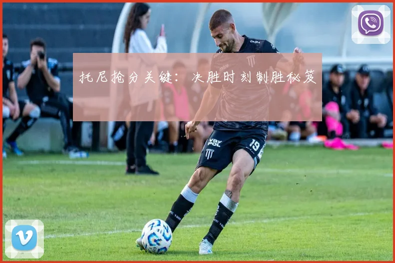 托尼抢分关键:决胜时刻制胜秘笈