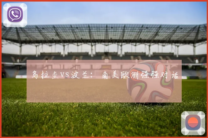 乌拉圭vs波兰:南美欧洲强强对话
