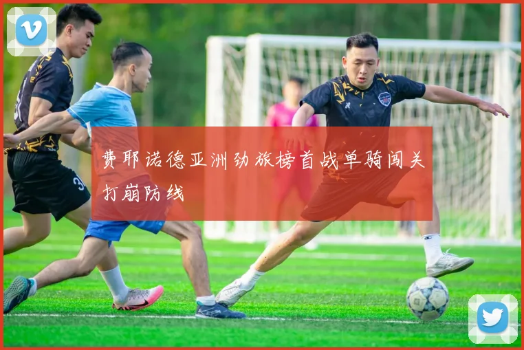 费耶诺德亚洲劲旅榜首战单骑闯关打崩防线