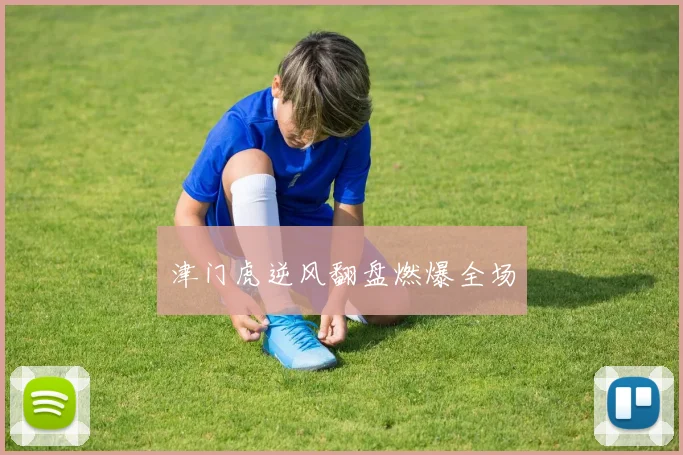 津门虎逆风翻盘燃爆全场