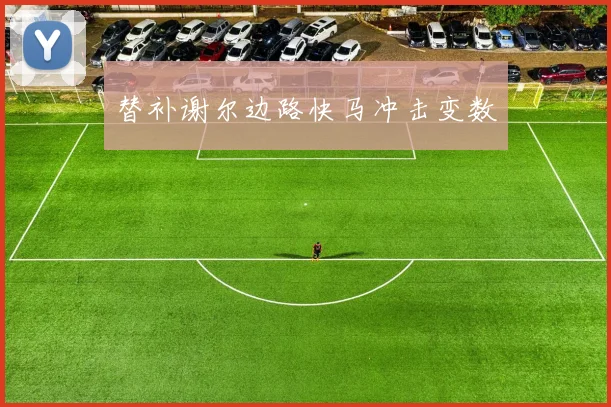 替补谢尔边路快马冲击变数