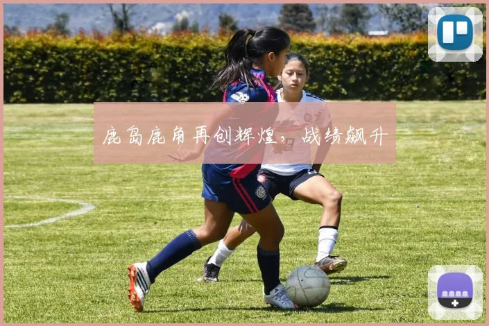 鹿岛鹿角再创辉煌，战绩飙升