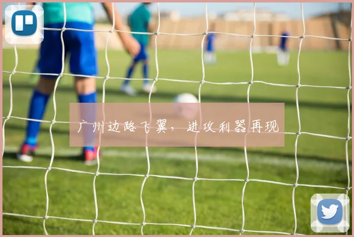 广州边路飞翼，进攻利器再现