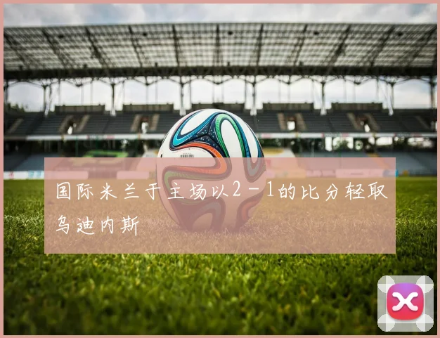 国际米兰于主场以2 - 1的比分轻取乌迪内斯