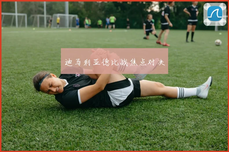 迪马利亚德比战焦点对决