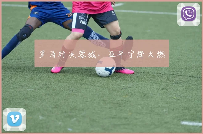 罗马对决蓉城,亚平宁烽火燃