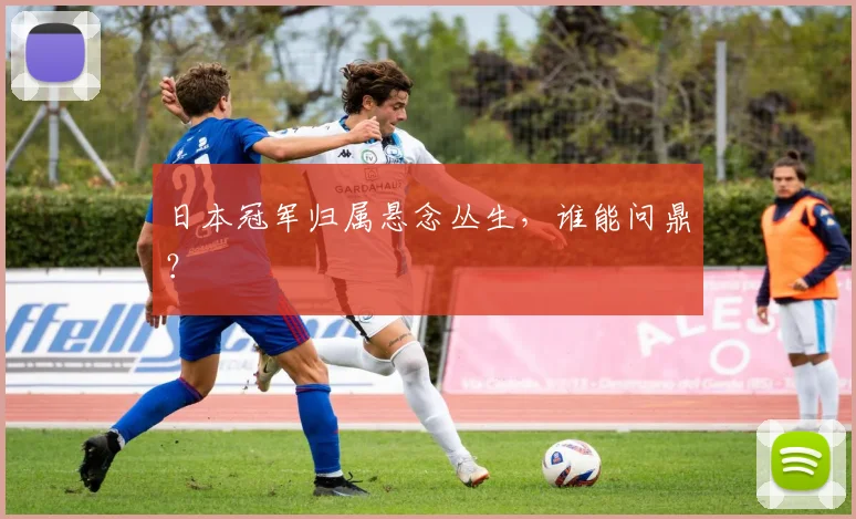 日本冠军归属悬念丛生，谁能问鼎？