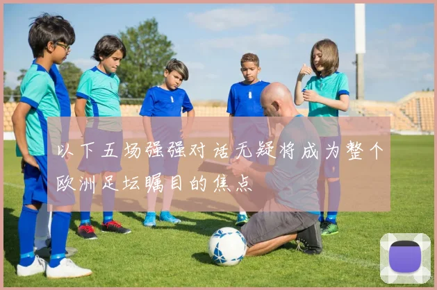 以下五场强强对话无疑将成为整个欧洲足坛瞩目的焦点