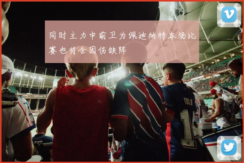 同时主力中前卫为佩迪纳特本场比赛也将会因伤缺阵