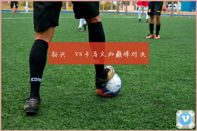 孙兴慜vs卡马文加巅峰对决