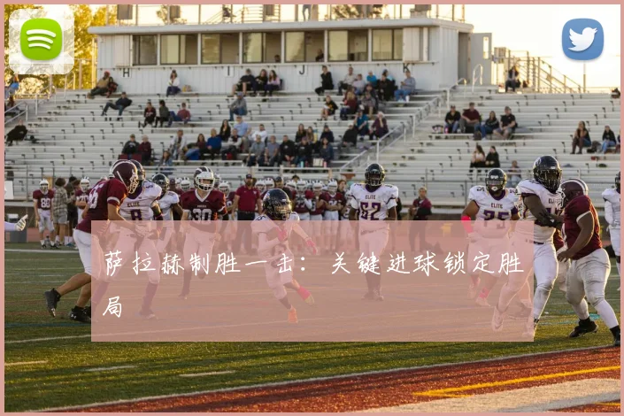 萨拉赫制胜一击：关键进球锁定胜局