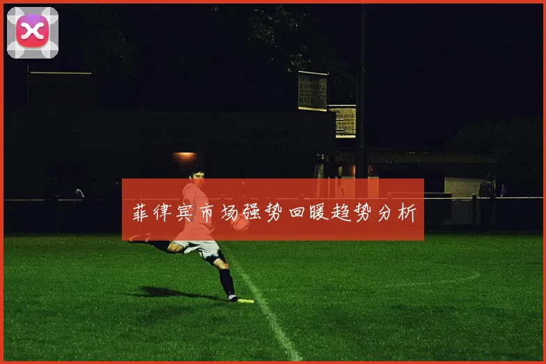 菲律宾市场强势回暖趋势分析