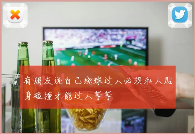 有朋友说自己绕球过人必须和人贴身碰撞才能过人等等