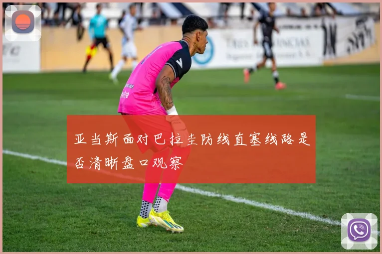 亚当斯面对巴拉圭防线直塞线路是否清晰盘口观察