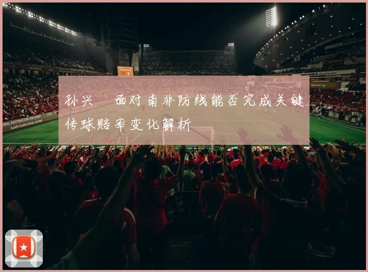孙兴慜面对南非防线能否完成关键传球赔率变化解析
