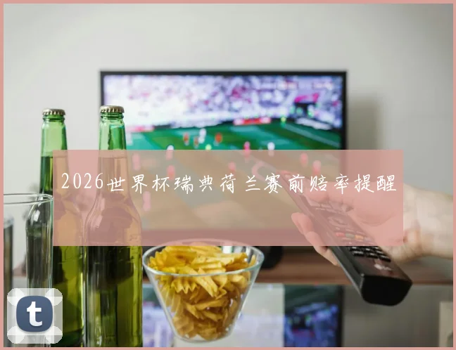2026世界杯瑞典荷兰赛前赔率提醒