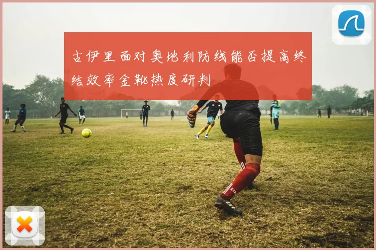 古伊里面对奥地利防线能否提高终结效率金靴热度研判