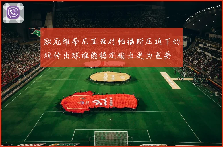 欧冠维蒂尼亚面对帕福斯压迫下的短传出球谁能稳定输出更为重要