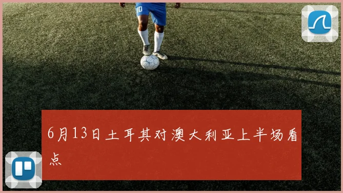 6月13日土耳其对澳大利亚上半场看点