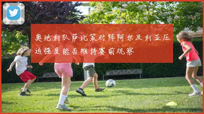奥地利队萨比策对阵阿尔及利亚压迫强度能否维持赛前观察