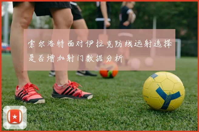 索尔洛特面对伊拉克防线远射选择是否增加射门数据分析