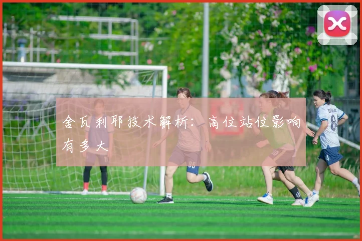 舍瓦利耶技术解析:高位站位影响有多大