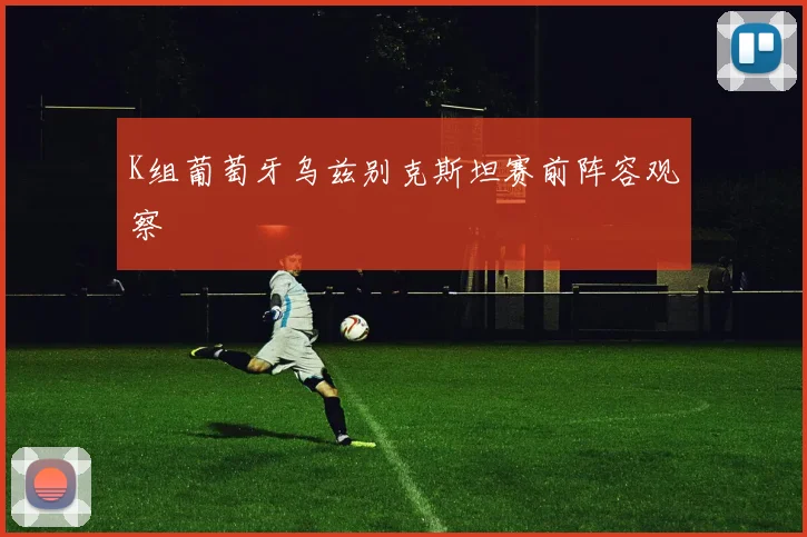 K组葡萄牙乌兹别克斯坦赛前阵容观察