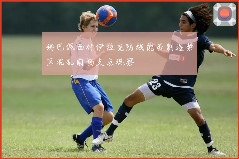 姆巴佩面对伊拉克防线能否制造禁区混乱前场支点观察