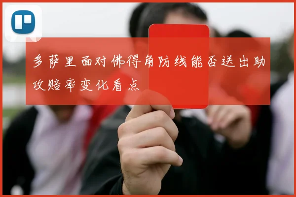 多萨里面对佛得角防线能否送出助攻赔率变化看点
