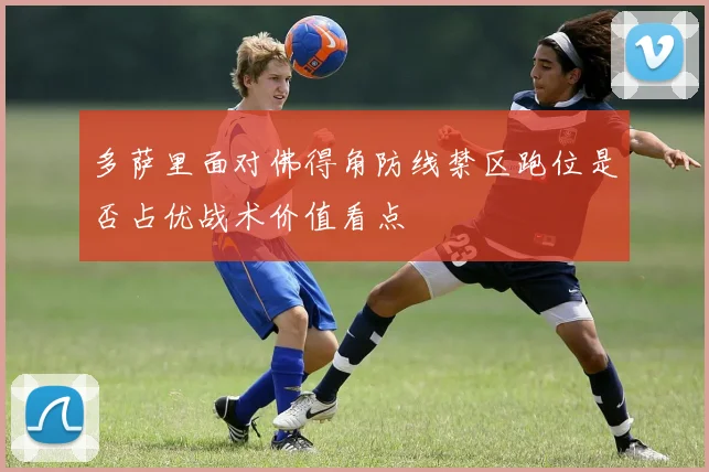 多萨里面对佛得角防线禁区跑位是否占优战术价值看点