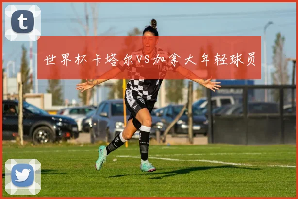 世界杯卡塔尔vs加拿大年轻球员