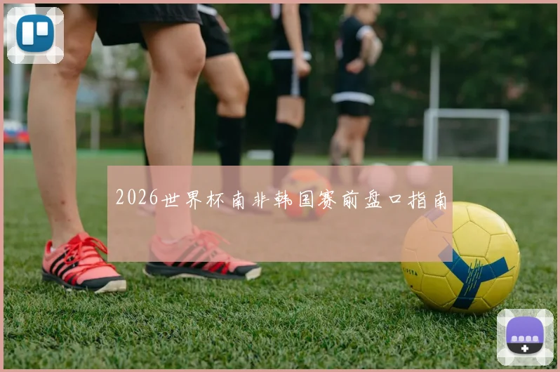 2026世界杯南非韩国赛前盘口指南