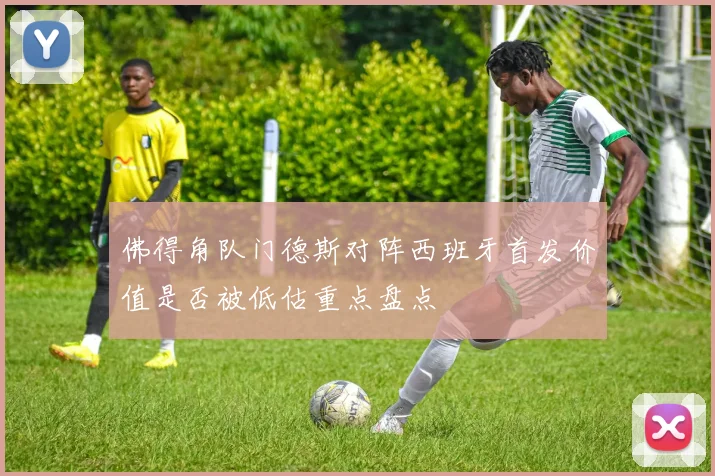 佛得角队门德斯对阵西班牙首发价值是否被低估重点盘点