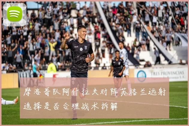 摩洛哥队阿什拉夫对阵苏格兰远射选择是否合理战术拆解