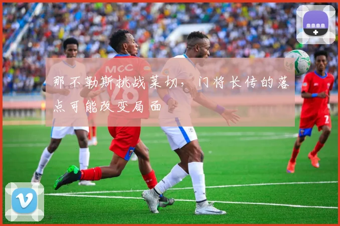 那不勒斯挑战莱切,门将长传的落点可能改变局面