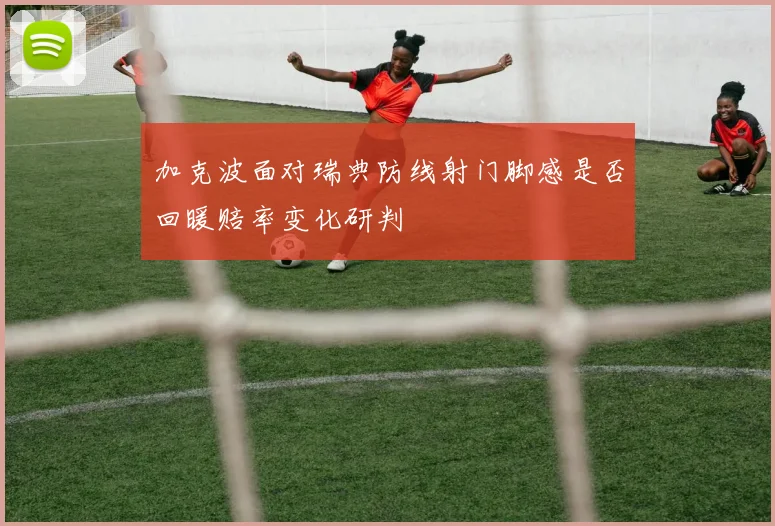 加克波面对瑞典防线射门脚感是否回暖赔率变化研判